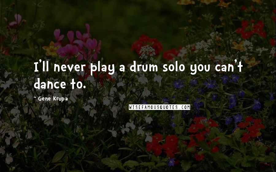 Gene Krupa Quotes: I'll never play a drum solo you can't dance to.