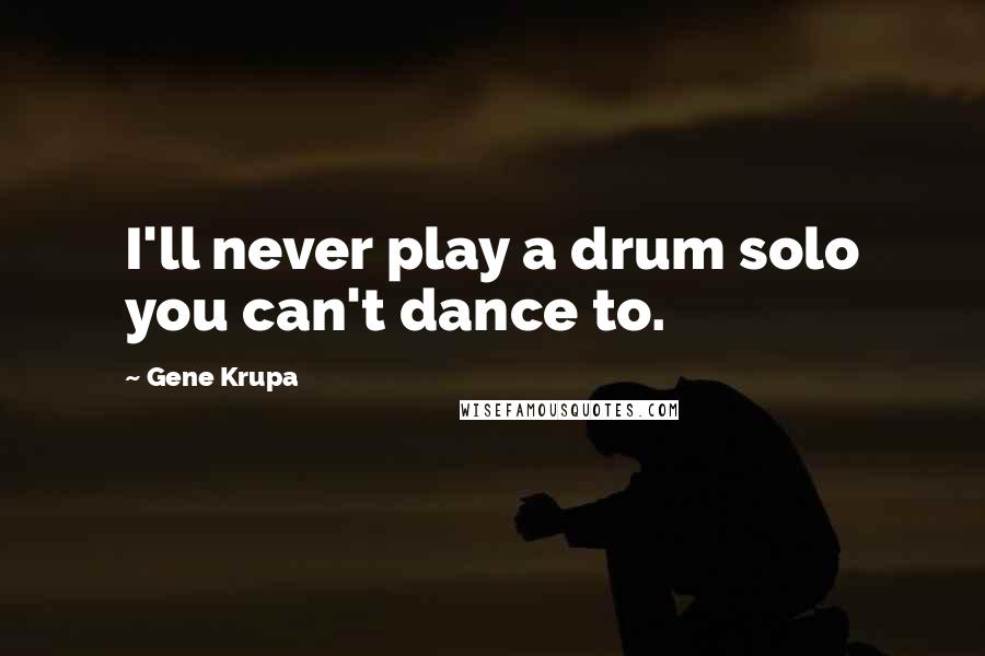 Gene Krupa Quotes: I'll never play a drum solo you can't dance to.