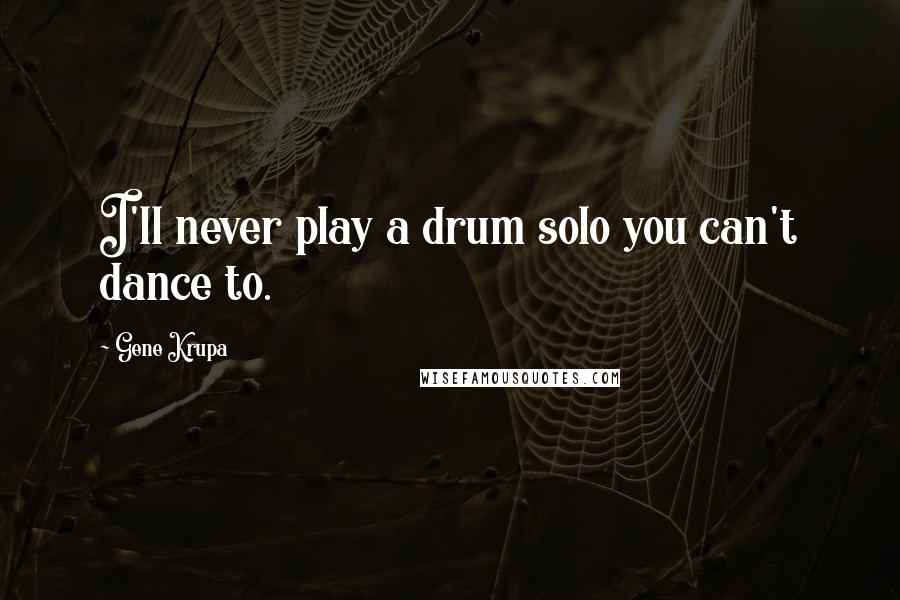 Gene Krupa Quotes: I'll never play a drum solo you can't dance to.
