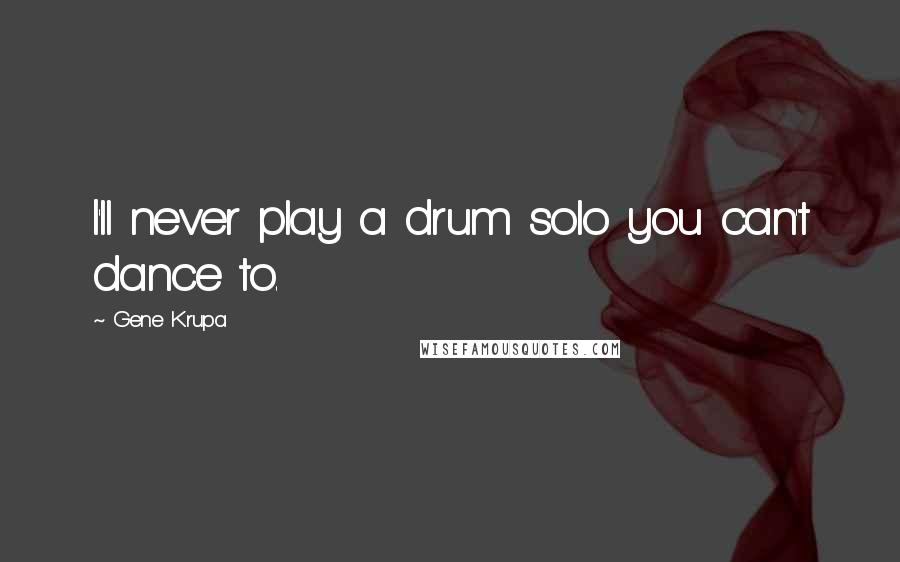 Gene Krupa Quotes: I'll never play a drum solo you can't dance to.