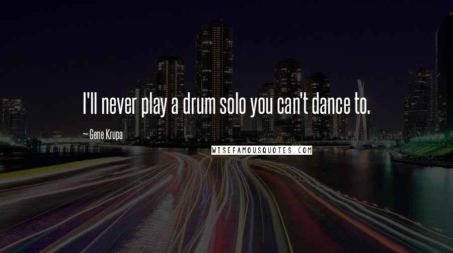 Gene Krupa Quotes: I'll never play a drum solo you can't dance to.
