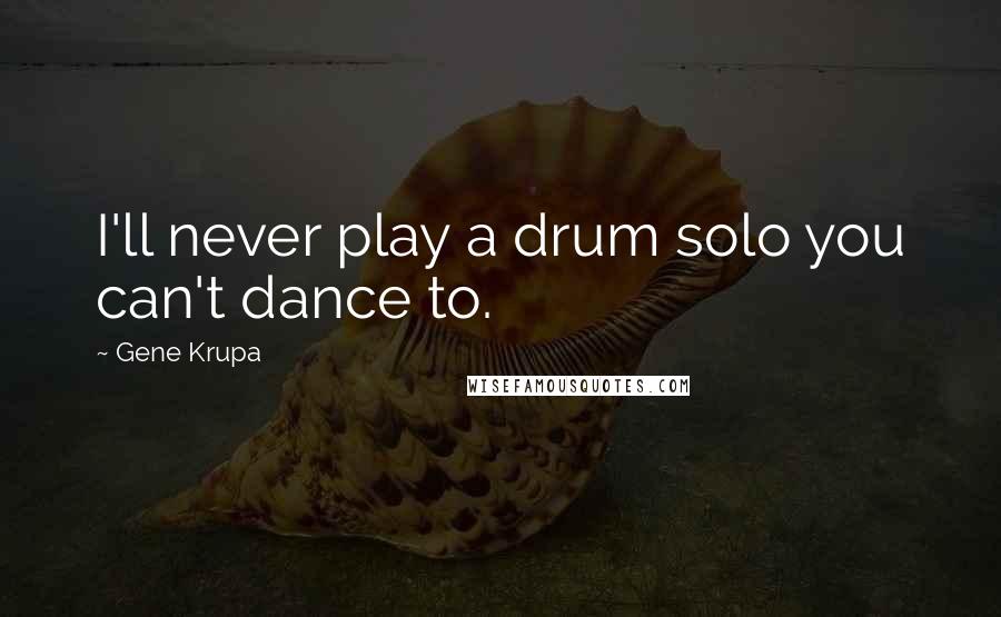 Gene Krupa Quotes: I'll never play a drum solo you can't dance to.