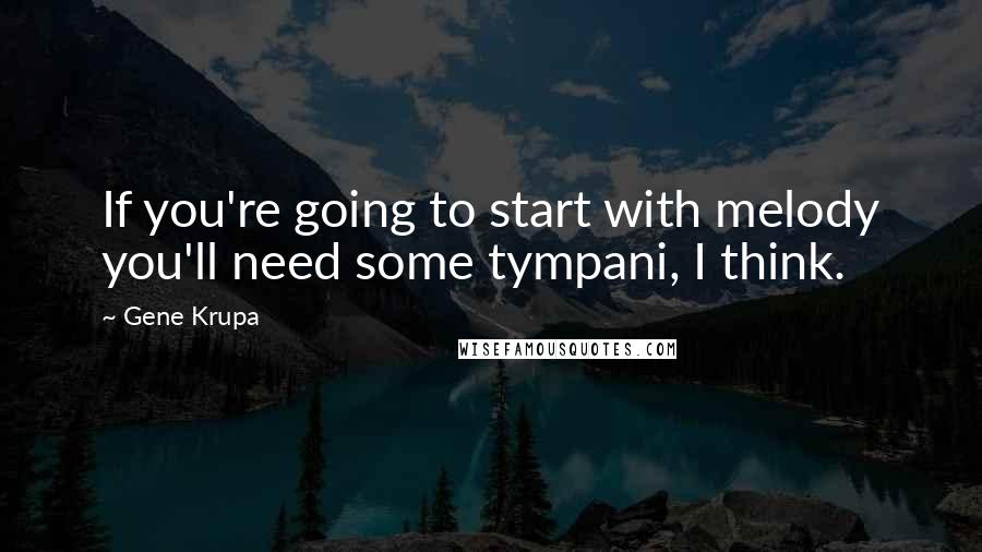 Gene Krupa Quotes: If you're going to start with melody you'll need some tympani, I think.