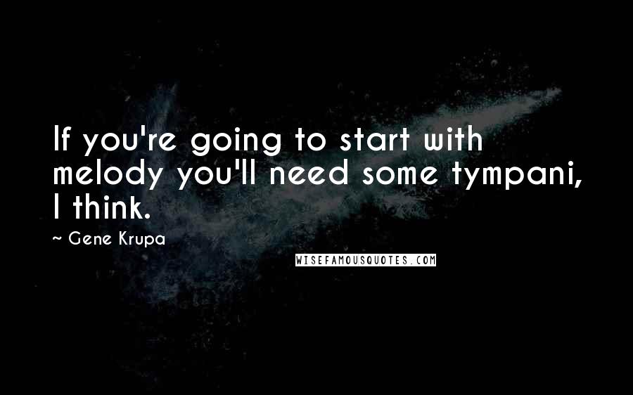 Gene Krupa Quotes: If you're going to start with melody you'll need some tympani, I think.