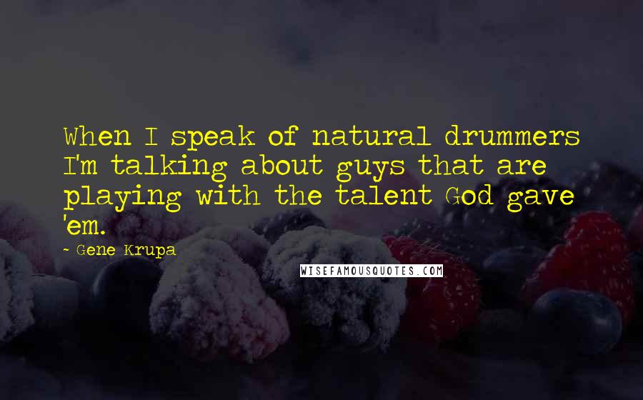 Gene Krupa Quotes: When I speak of natural drummers I'm talking about guys that are playing with the talent God gave 'em.