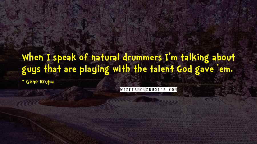 Gene Krupa Quotes: When I speak of natural drummers I'm talking about guys that are playing with the talent God gave 'em.