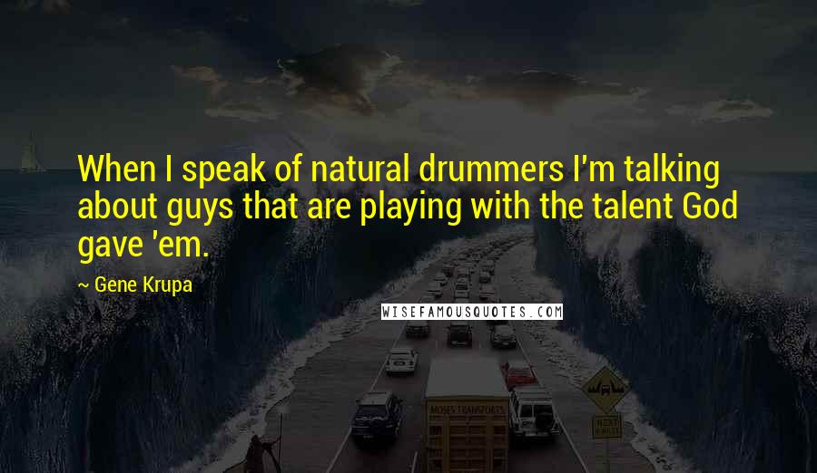 Gene Krupa Quotes: When I speak of natural drummers I'm talking about guys that are playing with the talent God gave 'em.