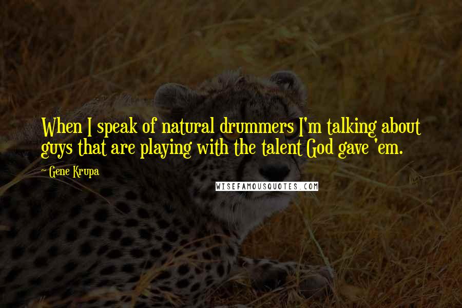 Gene Krupa Quotes: When I speak of natural drummers I'm talking about guys that are playing with the talent God gave 'em.