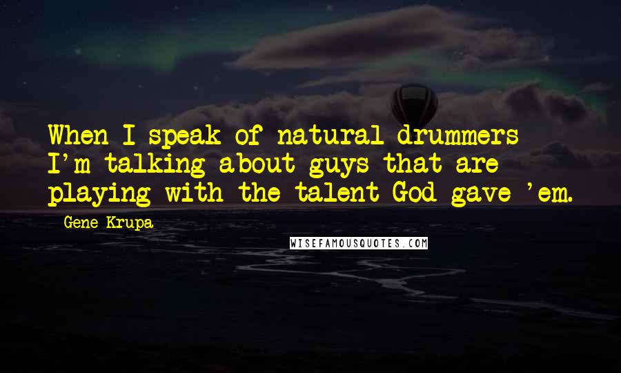 Gene Krupa Quotes: When I speak of natural drummers I'm talking about guys that are playing with the talent God gave 'em.