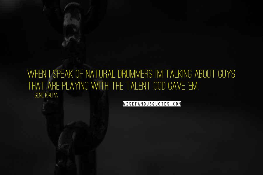 Gene Krupa Quotes: When I speak of natural drummers I'm talking about guys that are playing with the talent God gave 'em.