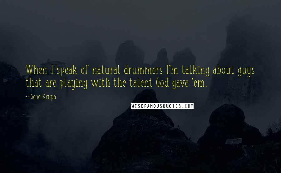 Gene Krupa Quotes: When I speak of natural drummers I'm talking about guys that are playing with the talent God gave 'em.