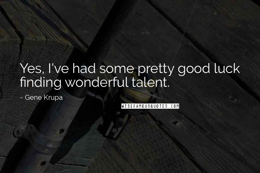 Gene Krupa Quotes: Yes, I've had some pretty good luck finding wonderful talent.