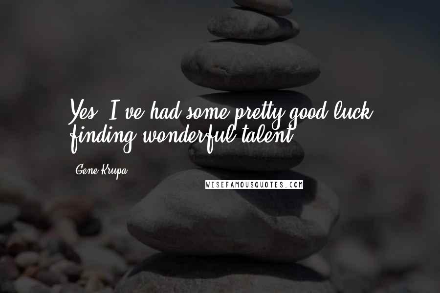Gene Krupa Quotes: Yes, I've had some pretty good luck finding wonderful talent.