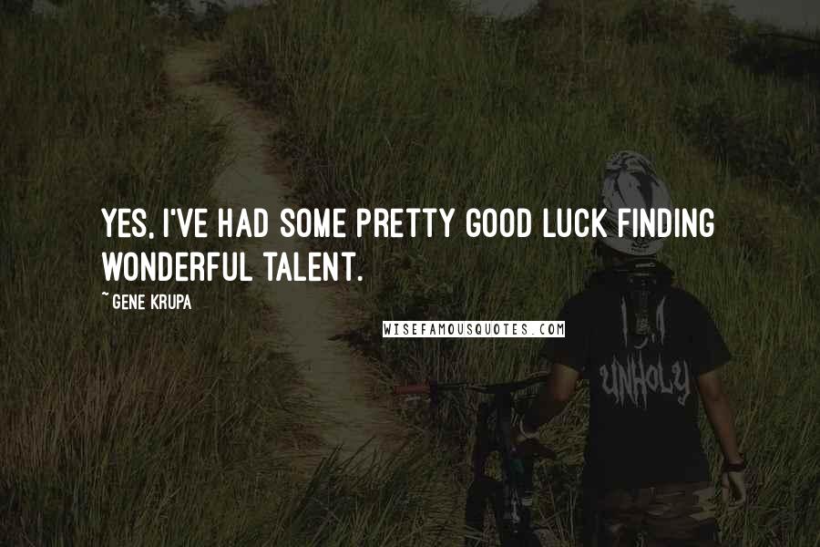 Gene Krupa Quotes: Yes, I've had some pretty good luck finding wonderful talent.