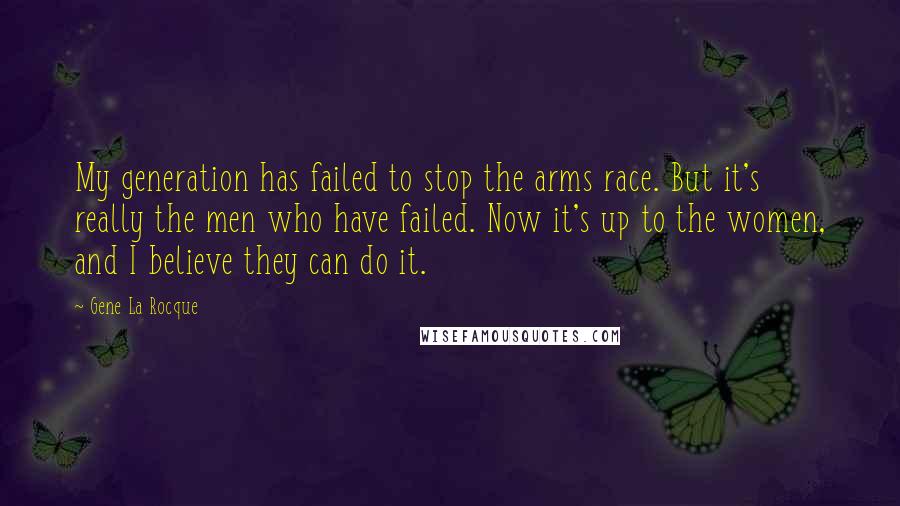 Gene La Rocque Quotes: My generation has failed to stop the arms race. But it's really the men who have failed. Now it's up to the women, and I believe they can do it.