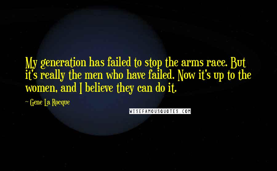 Gene La Rocque Quotes: My generation has failed to stop the arms race. But it's really the men who have failed. Now it's up to the women, and I believe they can do it.