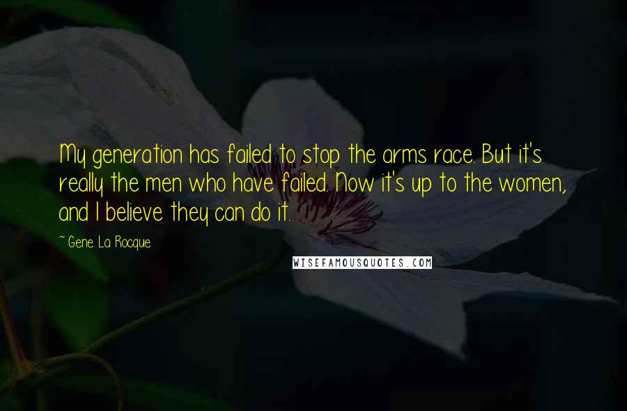Gene La Rocque Quotes: My generation has failed to stop the arms race. But it's really the men who have failed. Now it's up to the women, and I believe they can do it.