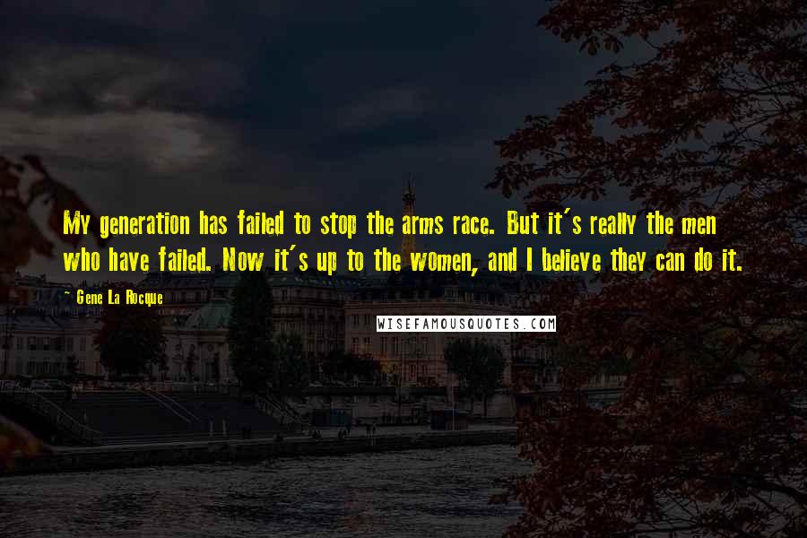 Gene La Rocque Quotes: My generation has failed to stop the arms race. But it's really the men who have failed. Now it's up to the women, and I believe they can do it.