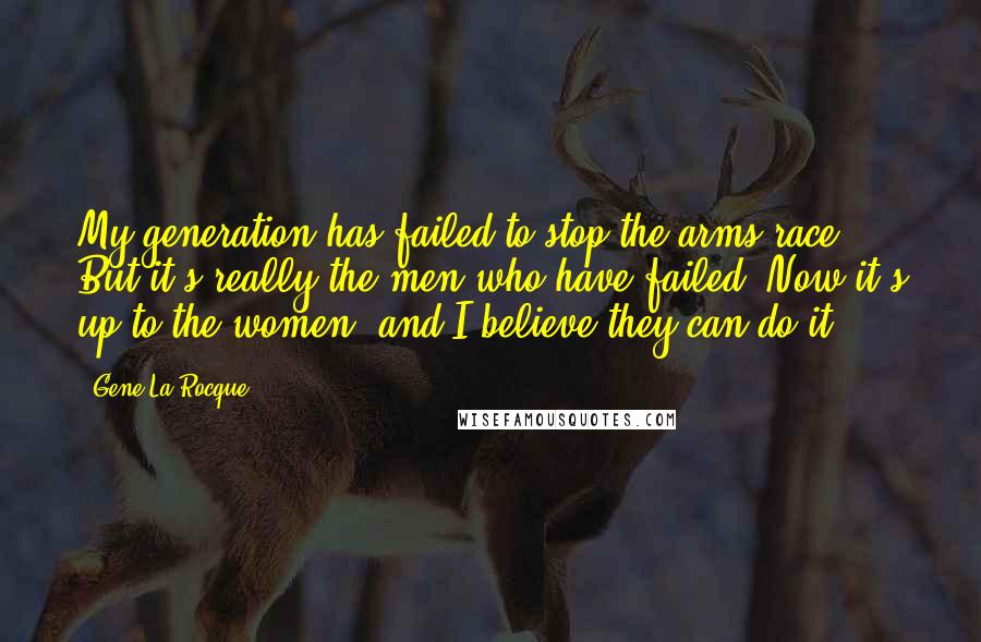 Gene La Rocque Quotes: My generation has failed to stop the arms race. But it's really the men who have failed. Now it's up to the women, and I believe they can do it.