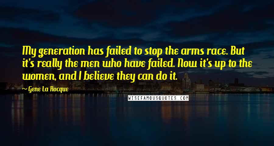 Gene La Rocque Quotes: My generation has failed to stop the arms race. But it's really the men who have failed. Now it's up to the women, and I believe they can do it.