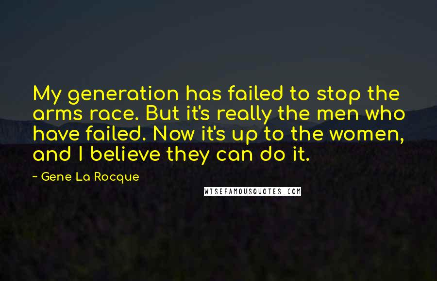 Gene La Rocque Quotes: My generation has failed to stop the arms race. But it's really the men who have failed. Now it's up to the women, and I believe they can do it.