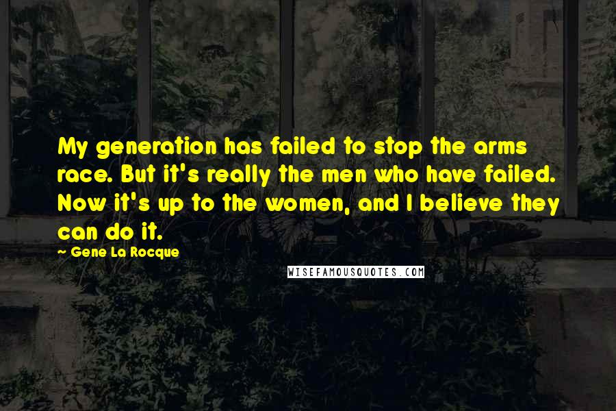 Gene La Rocque Quotes: My generation has failed to stop the arms race. But it's really the men who have failed. Now it's up to the women, and I believe they can do it.