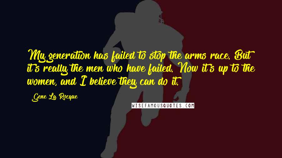 Gene La Rocque Quotes: My generation has failed to stop the arms race. But it's really the men who have failed. Now it's up to the women, and I believe they can do it.