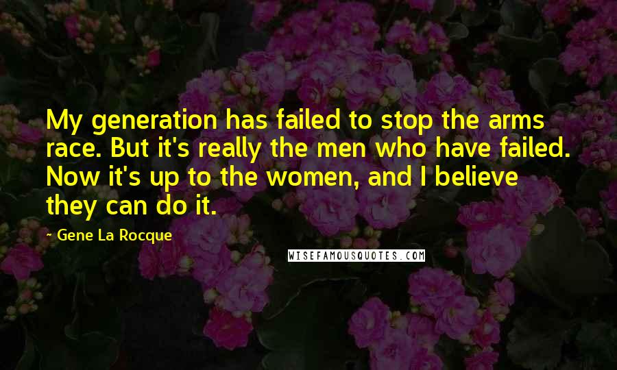 Gene La Rocque Quotes: My generation has failed to stop the arms race. But it's really the men who have failed. Now it's up to the women, and I believe they can do it.