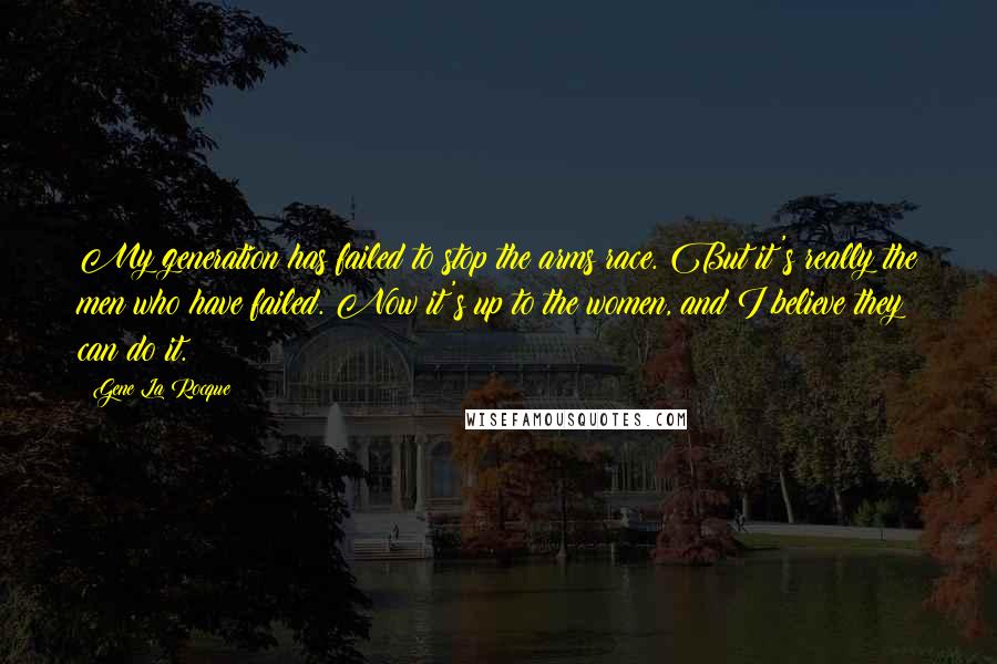 Gene La Rocque Quotes: My generation has failed to stop the arms race. But it's really the men who have failed. Now it's up to the women, and I believe they can do it.