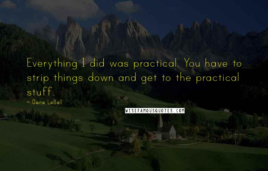 Gene LeBell Quotes: Everything I did was practical. You have to strip things down and get to the practical stuff.