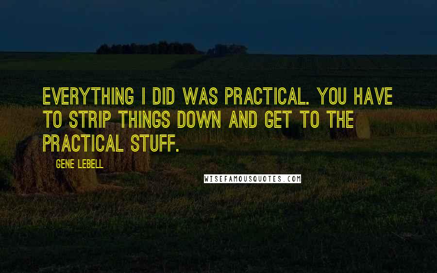 Gene LeBell Quotes: Everything I did was practical. You have to strip things down and get to the practical stuff.