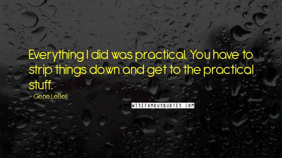 Gene LeBell Quotes: Everything I did was practical. You have to strip things down and get to the practical stuff.