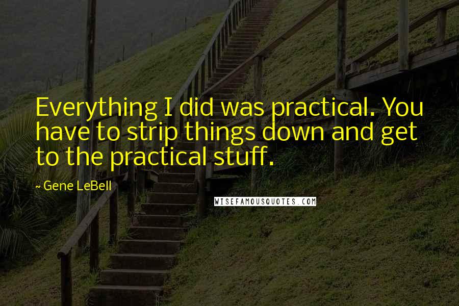 Gene LeBell Quotes: Everything I did was practical. You have to strip things down and get to the practical stuff.