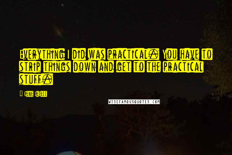 Gene LeBell Quotes: Everything I did was practical. You have to strip things down and get to the practical stuff.