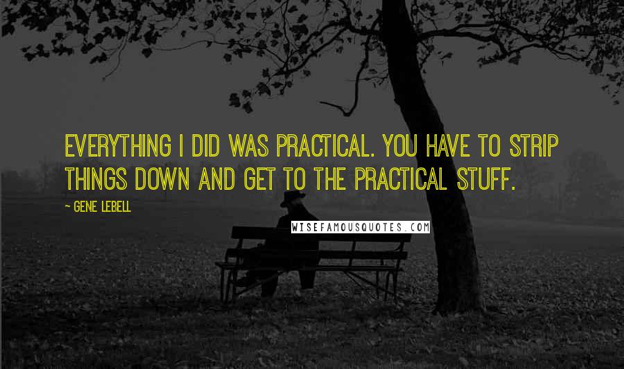 Gene LeBell Quotes: Everything I did was practical. You have to strip things down and get to the practical stuff.