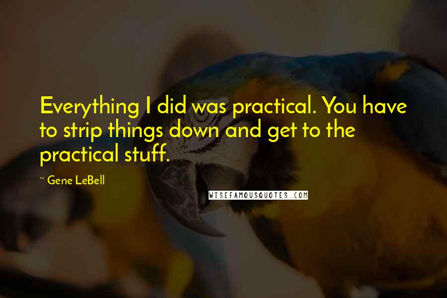 Gene LeBell Quotes: Everything I did was practical. You have to strip things down and get to the practical stuff.