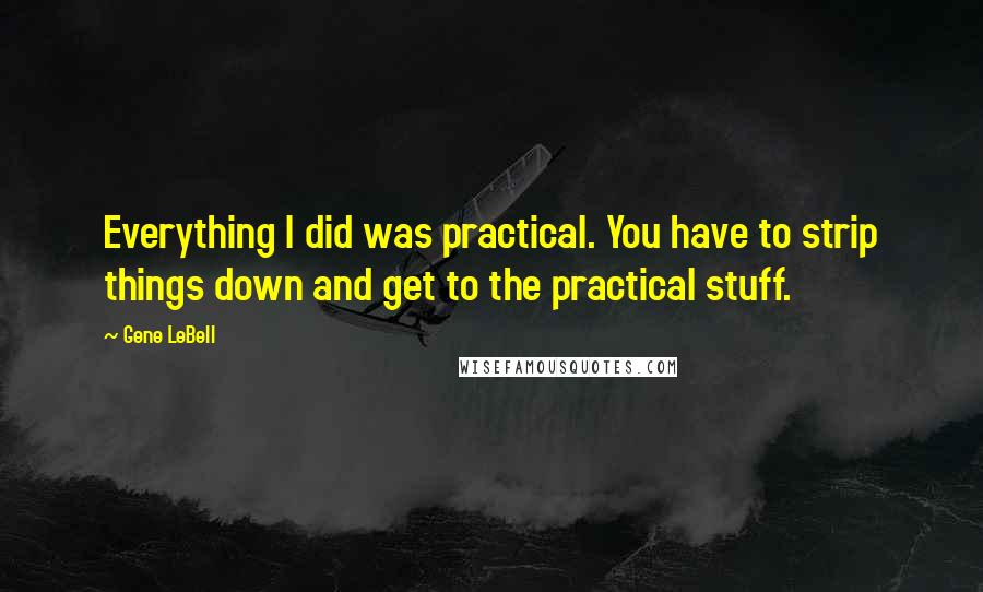 Gene LeBell Quotes: Everything I did was practical. You have to strip things down and get to the practical stuff.