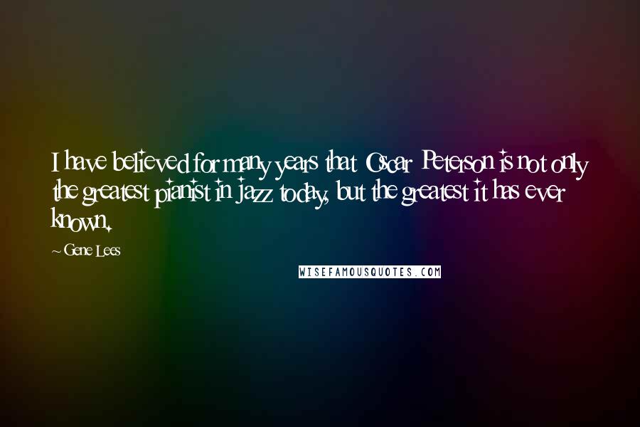 Gene Lees Quotes: I have believed for many years that Oscar Peterson is not only the greatest pianist in jazz today, but the greatest it has ever known.