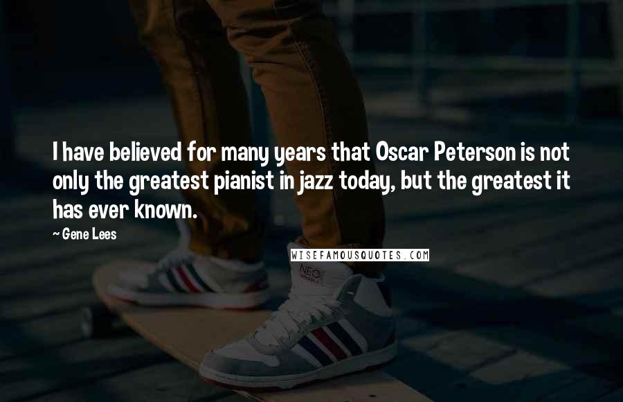Gene Lees Quotes: I have believed for many years that Oscar Peterson is not only the greatest pianist in jazz today, but the greatest it has ever known.