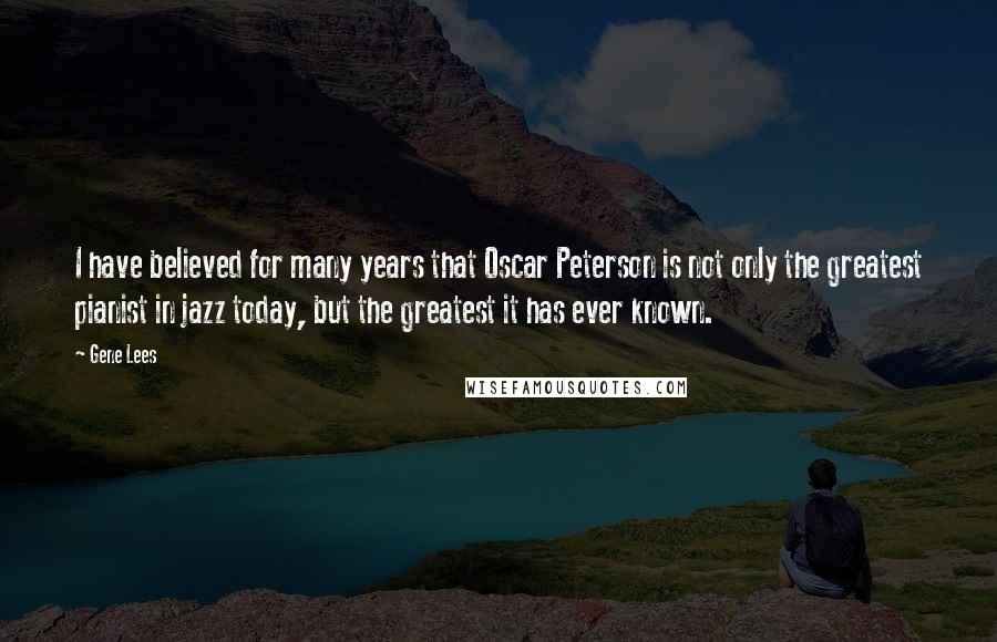 Gene Lees Quotes: I have believed for many years that Oscar Peterson is not only the greatest pianist in jazz today, but the greatest it has ever known.