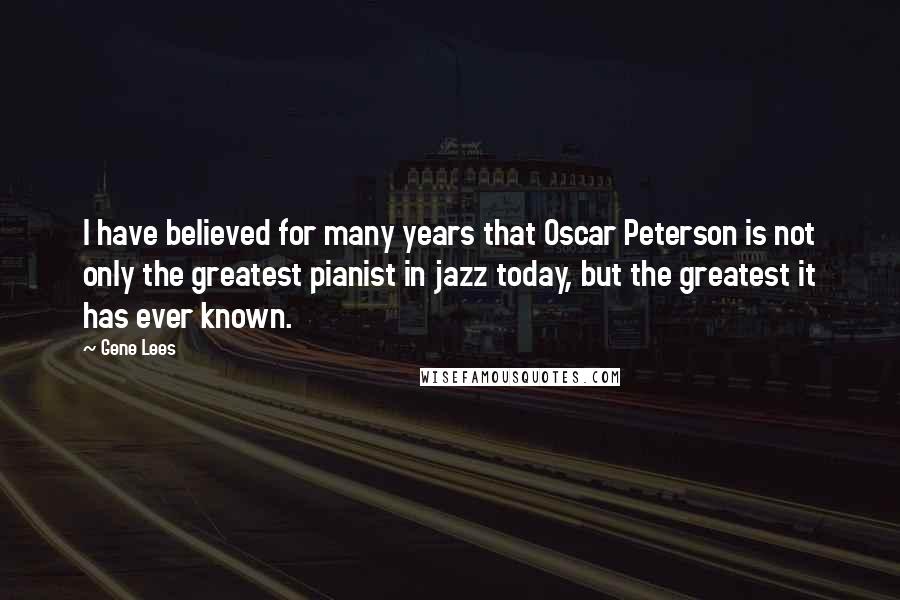 Gene Lees Quotes: I have believed for many years that Oscar Peterson is not only the greatest pianist in jazz today, but the greatest it has ever known.