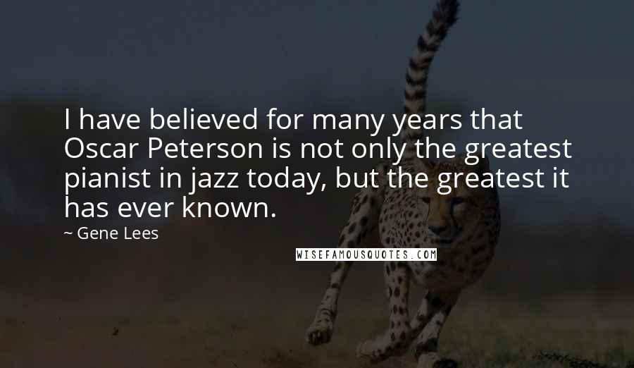 Gene Lees Quotes: I have believed for many years that Oscar Peterson is not only the greatest pianist in jazz today, but the greatest it has ever known.