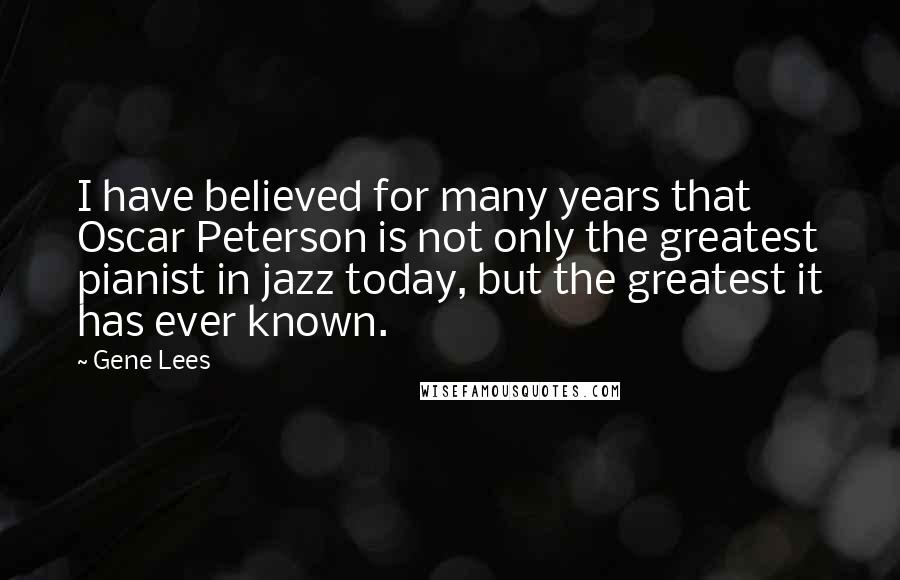 Gene Lees Quotes: I have believed for many years that Oscar Peterson is not only the greatest pianist in jazz today, but the greatest it has ever known.