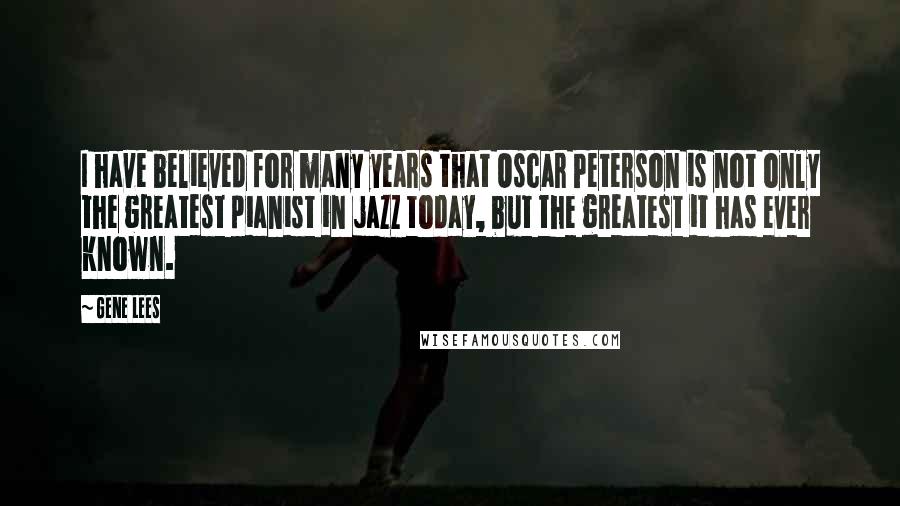 Gene Lees Quotes: I have believed for many years that Oscar Peterson is not only the greatest pianist in jazz today, but the greatest it has ever known.
