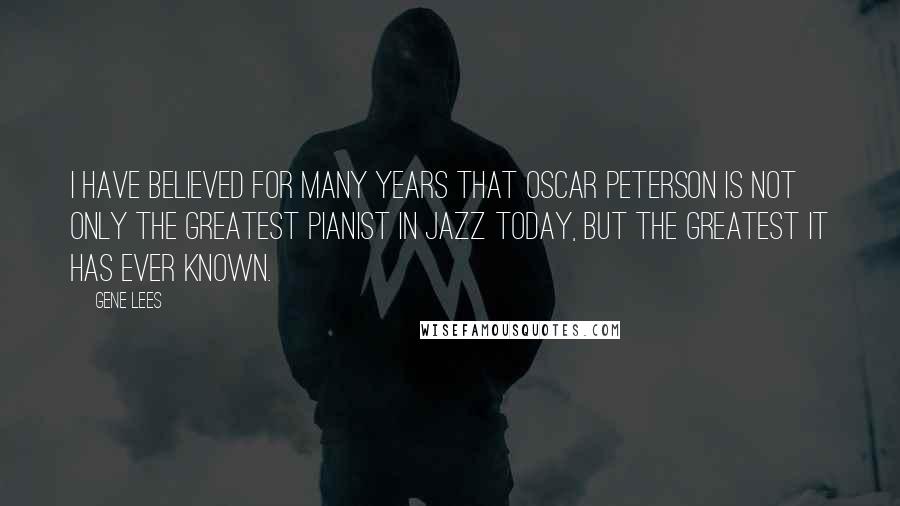 Gene Lees Quotes: I have believed for many years that Oscar Peterson is not only the greatest pianist in jazz today, but the greatest it has ever known.