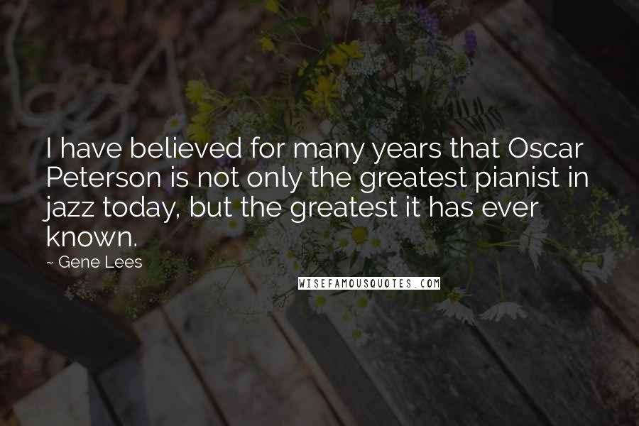 Gene Lees Quotes: I have believed for many years that Oscar Peterson is not only the greatest pianist in jazz today, but the greatest it has ever known.
