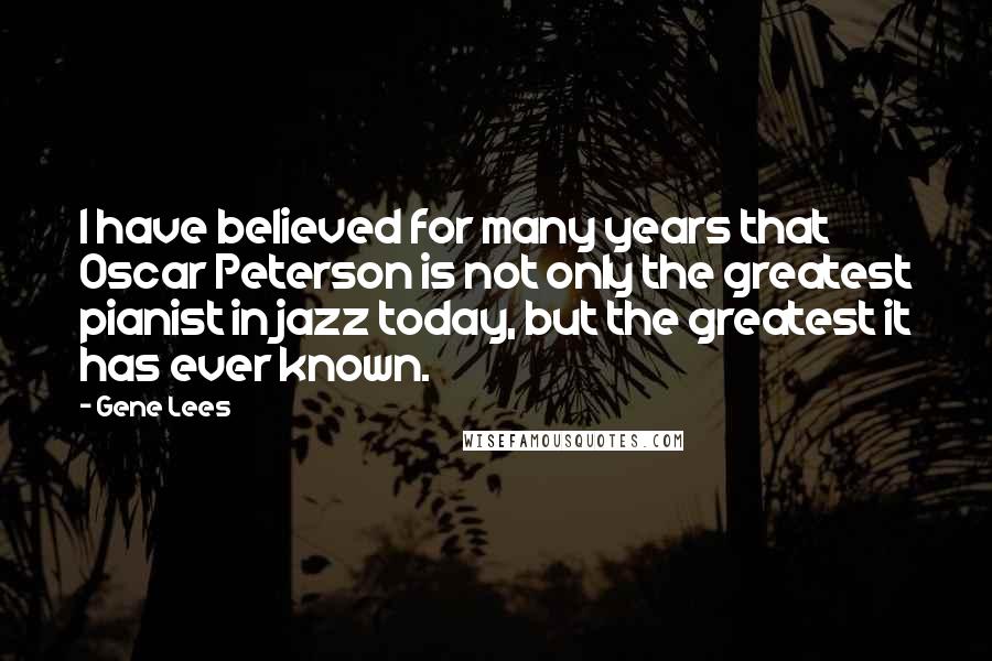 Gene Lees Quotes: I have believed for many years that Oscar Peterson is not only the greatest pianist in jazz today, but the greatest it has ever known.