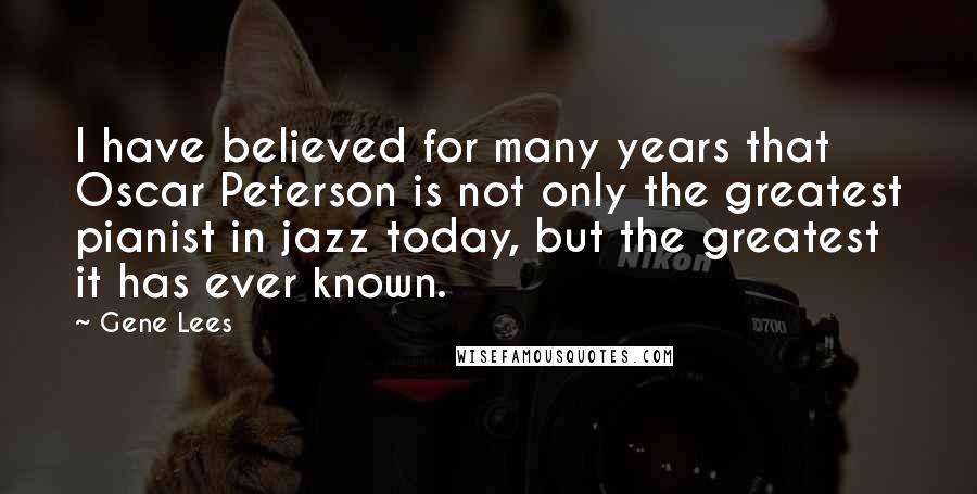 Gene Lees Quotes: I have believed for many years that Oscar Peterson is not only the greatest pianist in jazz today, but the greatest it has ever known.