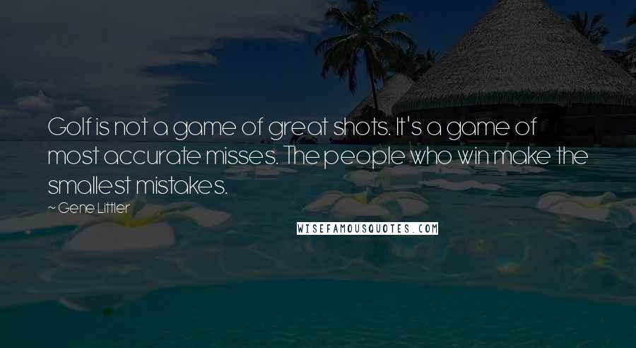 Gene Littler Quotes: Golf is not a game of great shots. It's a game of most accurate misses. The people who win make the smallest mistakes.