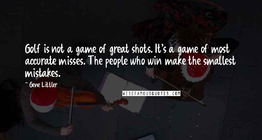 Gene Littler Quotes: Golf is not a game of great shots. It's a game of most accurate misses. The people who win make the smallest mistakes.